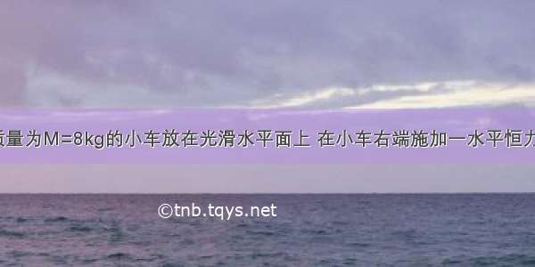 如图所示 质量为M=8kg的小车放在光滑水平面上 在小车右端施加一水平恒力F=8N 当小