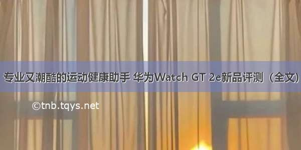 专业又潮酷的运动健康助手 华为Watch GT 2e新品评测（全文）