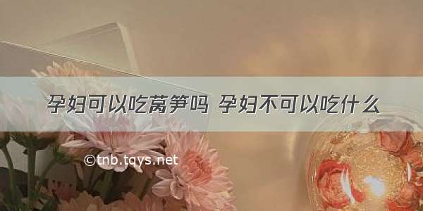 孕妇可以吃莴笋吗 孕妇不可以吃什么