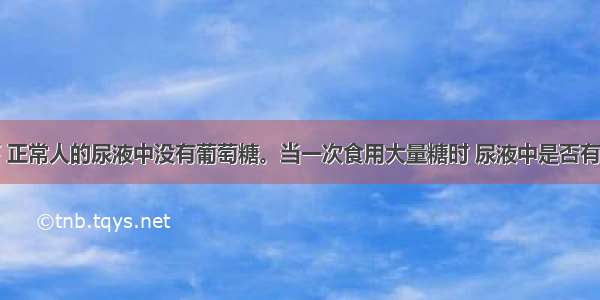 通常情况下 正常人的尿液中没有葡萄糖。当一次食用大量糖时 尿液中是否有葡萄糖存在