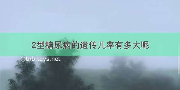 2型糖尿病的遗传几率有多大呢