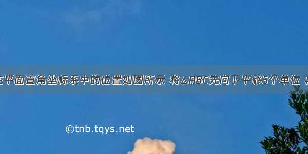 已知△ABC在平面直角坐标系中的位置如图所示 将△ABC先向下平移5个单位 再向左平移2