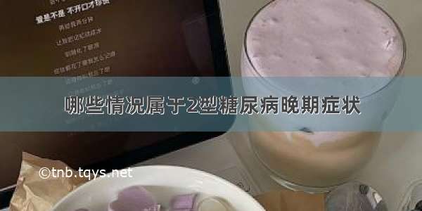 哪些情况属于2型糖尿病晚期症状