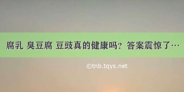 腐乳 臭豆腐 豆豉真的健康吗？答案震惊了…