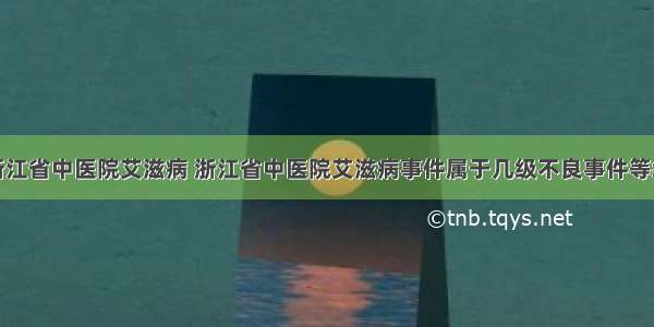 浙江省中医院艾滋病 浙江省中医院艾滋病事件属于几级不良事件等级