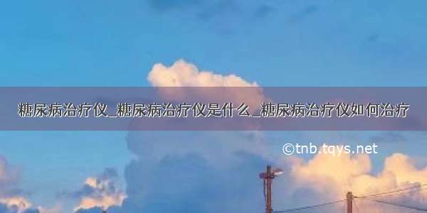 糖尿病治疗仪_糖尿病治疗仪是什么_糖尿病治疗仪如何治疗