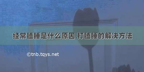 经常瞌睡是什么原因 打瞌睡的解决方法