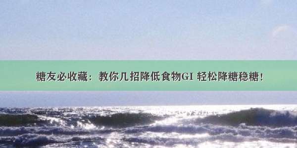 糖友必收藏：教你几招降低食物GI 轻松降糖稳糖！