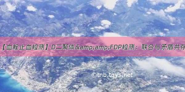 【血栓止血检测】D二聚体&amp;FDP检测：联合与矛盾共存