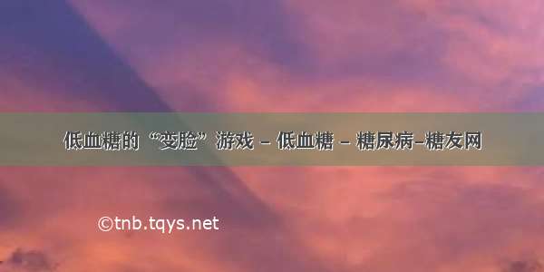 低血糖的“变脸”游戏 - 低血糖 - 糖尿病-糖友网