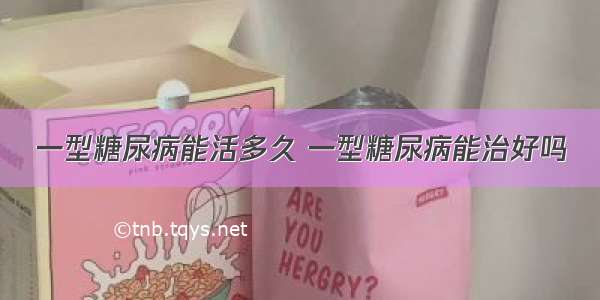 一型糖尿病能活多久 一型糖尿病能治好吗