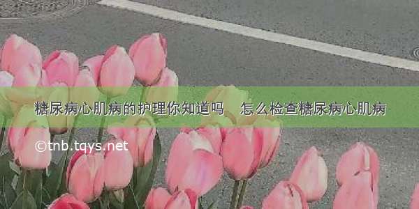 糖尿病心肌病的护理你知道吗	怎么检查糖尿病心肌病