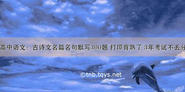 高中语文：古诗文名篇名句默写300题 打印背熟了 3年考试不丢分