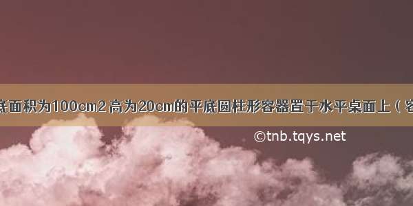 如图甲所示 底面积为100cm2 高为20cm的平底圆柱形容器置于水平桌面上（容器厚度不计