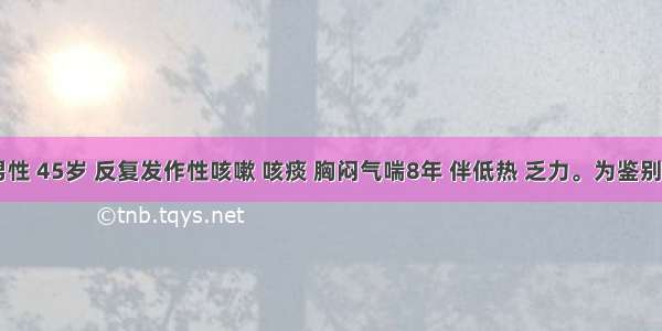 患者 男性 45岁 反复发作性咳嗽 咳痰 胸闷气喘8年 伴低热 乏力。为鉴别支气管