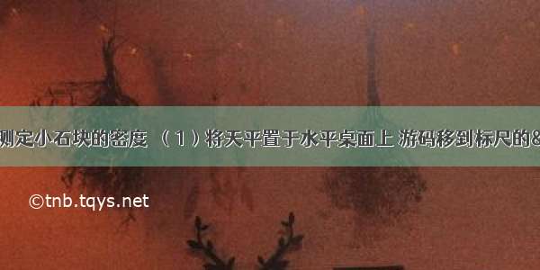 用托盘天平和量筒测定小石块的密度．（1）将天平置于水平桌面上 游码移到标尺的“0”