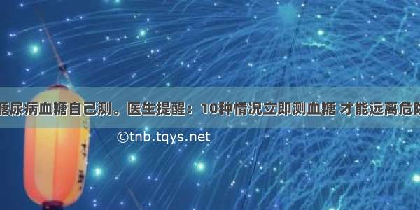 糖尿病血糖自己测。医生提醒：10种情况立即测血糖 才能远离危险