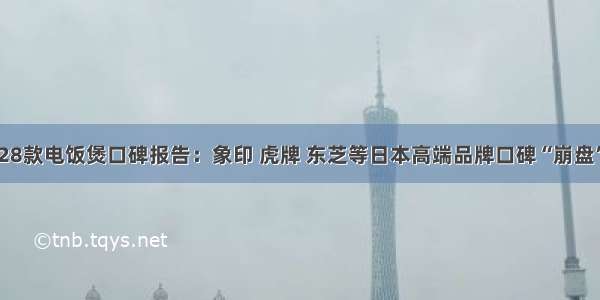 28款电饭煲口碑报告：象印 虎牌 东芝等日本高端品牌口碑“崩盘”