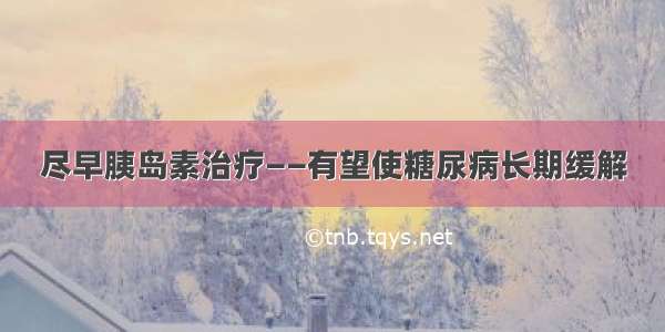 尽早胰岛素治疗——有望使糖尿病长期缓解