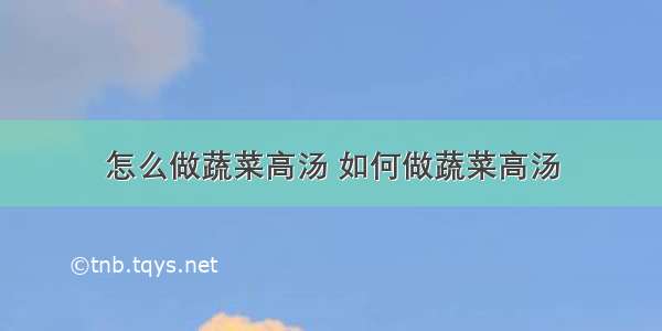 怎么做蔬菜高汤 如何做蔬菜高汤