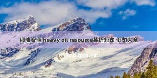 稠油资源 heavy oil resource英语短句 例句大全