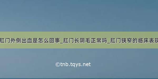 肛门外侧出血是怎么回事_肛门长阴毛正常吗_肛门狭窄的临床表现