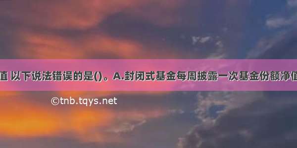 关于基金估值 以下说法错误的是()。A.封闭式基金每周披露一次基金份额净值B.开放式基