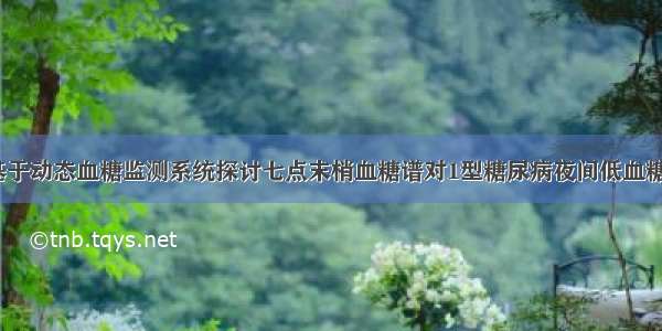 【论著】基于动态血糖监测系统探讨七点末梢血糖谱对1型糖尿病夜间低血糖的评估价值