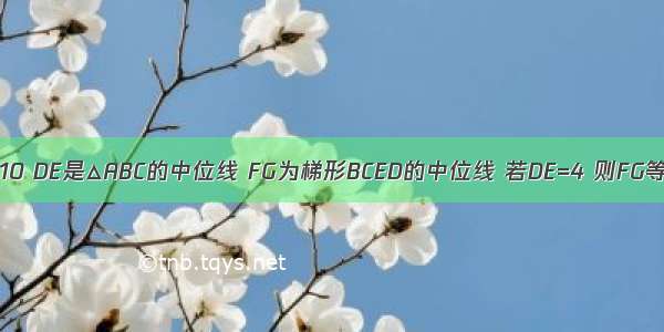 如图1-10 DE是△ABC的中位线 FG为梯形BCED的中位线 若DE=4 则FG等于图