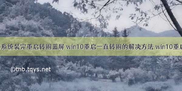 海康服务器系统装完重启转圈蓝屏 win10重启一直转圈的解决方法 win10重启一直转圈 