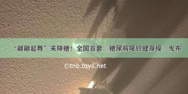 “翩翩起舞”来降糖！全国首套《糖尿病哑铃健身操》发布