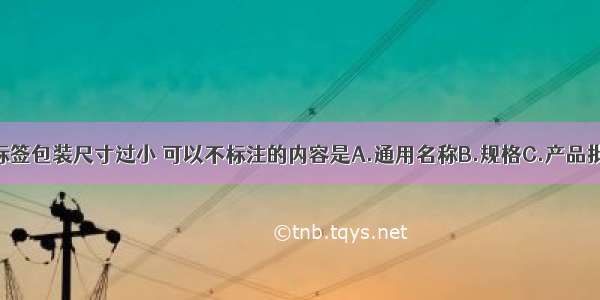 如果药品内标签包装尺寸过小 可以不标注的内容是A.通用名称B.规格C.产品批号D.有效期