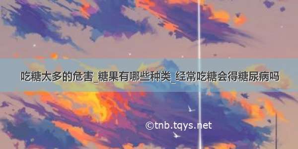 吃糖太多的危害_糖果有哪些种类_经常吃糖会得糖尿病吗