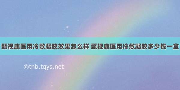 甄视康医用冷敷凝胶效果怎么样 甄视康医用冷敷凝胶多少钱一盒