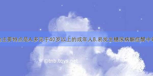 1型糖尿病的主要特点是A.多见于40岁以上的成年人B.易发生糖尿病酮症酸中毒C.与免疫介