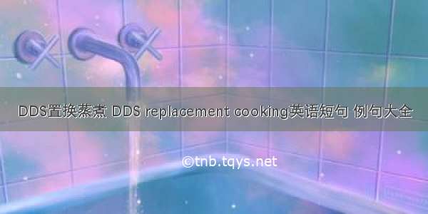 DDS置换蒸煮 DDS replacement cooking英语短句 例句大全