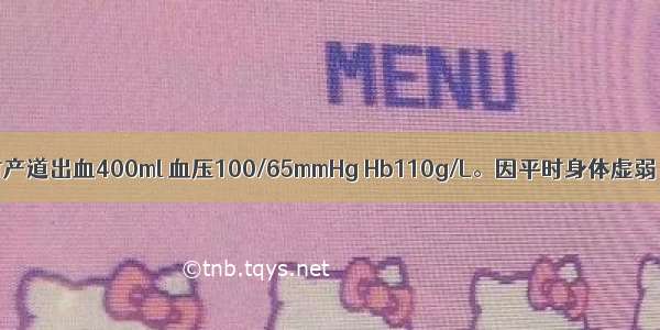 一产妇分娩时产道出血400ml 血压100/65mmHg Hb110g/L。因平时身体虚弱 其家属要求