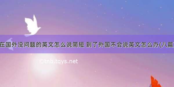 在国外没问题的英文怎么说简短 到了外国不会说英文怎么办(八篇)