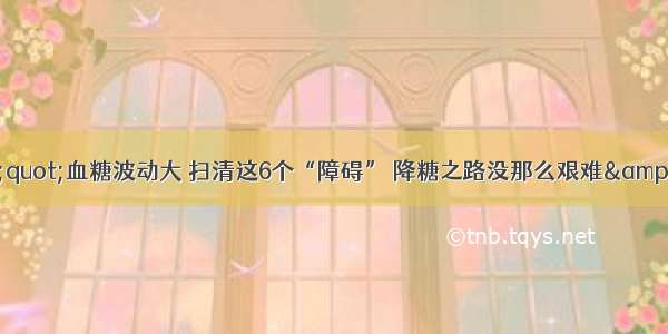 &quot;血糖波动大 扫清这6个“障碍” 降糖之路没那么艰难&quot;