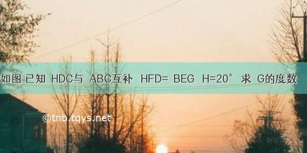 如图 已知∠HDC与∠ABC互补 ∠HFD=∠BEG ∠H=20° 求∠G的度数．