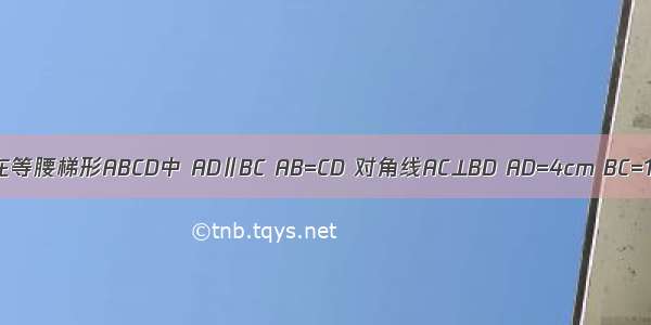 如图 在等腰梯形ABCD中 AD∥BC AB=CD 对角线AC⊥BD AD=4cm BC=10cm