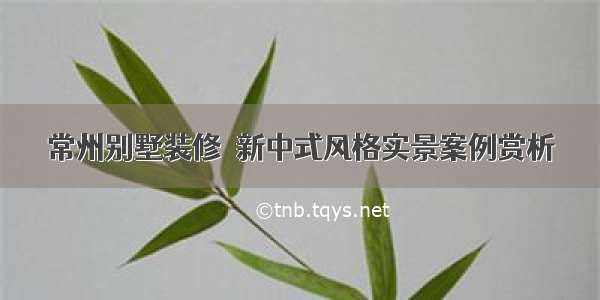 常州别墅装修｜新中式风格实景案例赏析