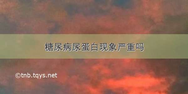 糖尿病尿蛋白现象严重吗