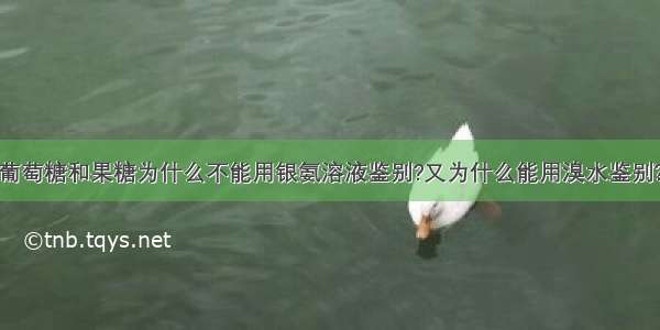 葡萄糖和果糖为什么不能用银氨溶液鉴别?又为什么能用溴水鉴别?