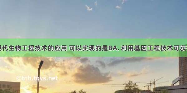 下列关于现代生物工程技术的应用 可以实现的是BA. 利用基因工程技术可获得符合生产