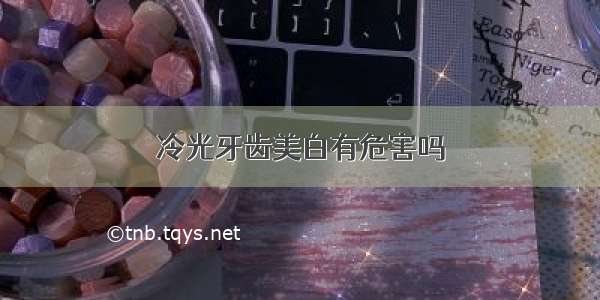 冷光牙齿美白有危害吗