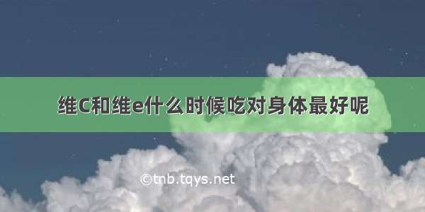 维C和维e什么时候吃对身体最好呢