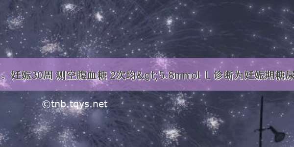 某孕妇 28岁。妊娠30周 测空腹血糖 2次均>5.8mmol／L 诊断为妊娠期糖尿病。该孕妇