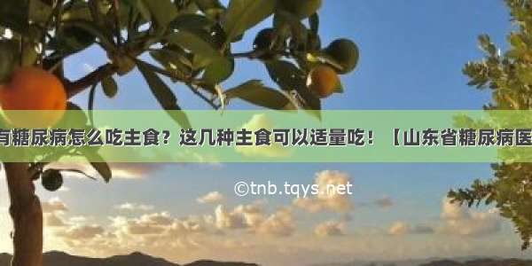 患有糖尿病怎么吃主食？这几种主食可以适量吃！【山东省糖尿病医院】