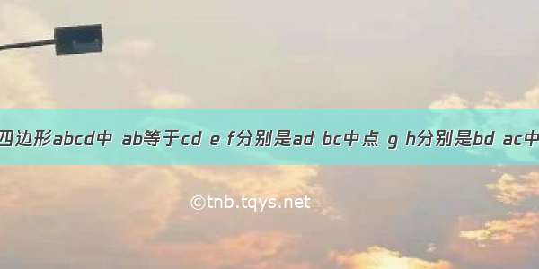 如图 在四边形abcd中 ab等于cd e f分别是ad bc中点 g h分别是bd ac中点 四边